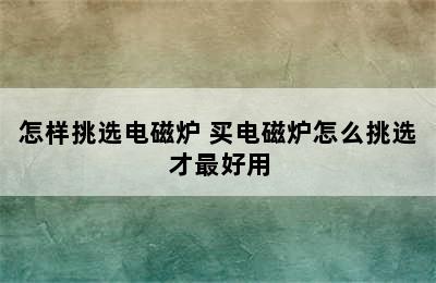 怎样挑选电磁炉 买电磁炉怎么挑选才最好用